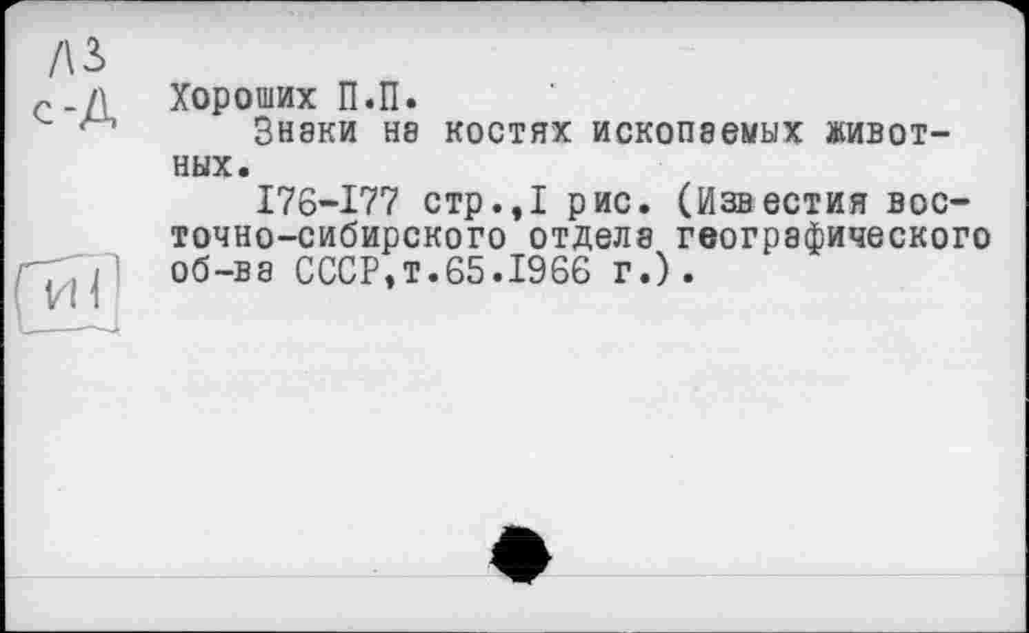 ﻿/и с-Д
ÇviC
Хороших П.П.
Знаки на костях ископаемых животных.
176-177 стр.,1 рис. (Известия восточно-сибирского отдела географического об-ва СССР,т.65.1966 г.).